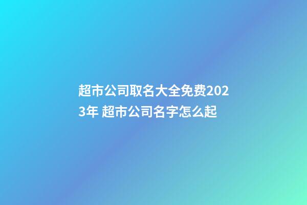 超市公司取名大全免费2023年 超市公司名字怎么起-第1张-公司起名-玄机派